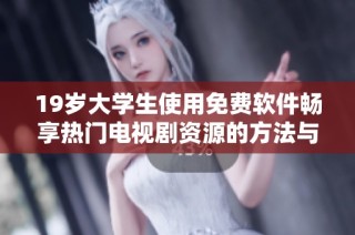 19岁大学生使用免费软件畅享热门电视剧资源的方法与推荐