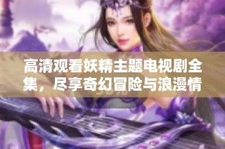 高清观看妖精主题电视剧全集，尽享奇幻冒险与浪漫情感之旅