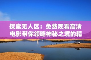 探索无人区：免费观看高清电影带你领略神秘之境的精彩冒险