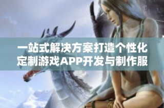 一站式解决方案打造个性化定制游戏APP开发与制作服务