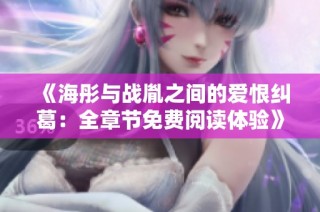 《海彤与战胤之间的爱恨纠葛：全章节免费阅读体验》