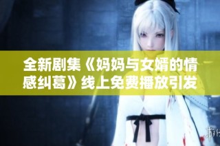 全新剧集《妈妈与女婿的情感纠葛》线上免费播放引发热议