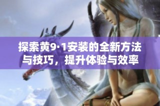 探索黄9·1安装的全新方法与技巧，提升体验与效率
