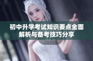 初中升学考试知识要点全面解析与备考技巧分享