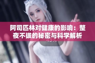 阿司匹林对健康的影响：整夜不拔的秘密与科学解析