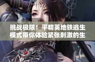 挑战极限！平精英地铁逃生模式带你体验紧张刺激的生存战斗