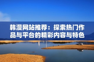 韩漫网站推荐：探索热门作品与平台的精彩内容与特色
