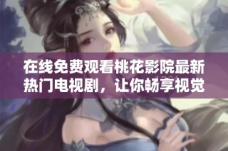 在线免费观看桃花影院最新热门电视剧，让你畅享视觉盛宴