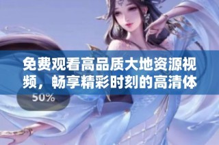免费观看高品质大地资源视频，畅享精彩时刻的高清体验