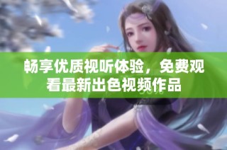 畅享优质视听体验，免费观看最新出色视频作品