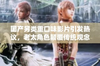 国产另类重口味影片引发热议，老太角色颠覆传统观念深入探讨
