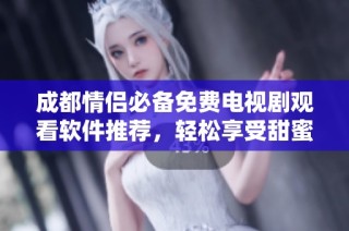 成都情侣必备免费电视剧观看软件推荐，轻松享受甜蜜看片时光