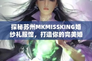 探秘苏州MKMISSKING婚纱礼服馆，打造你的完美婚礼造型