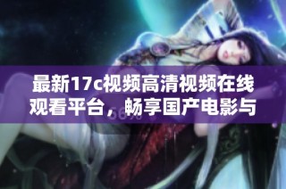 最新17c视频高清视频在线观看平台，畅享国产电影与精彩内容