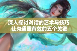 深入探讨对话的艺术与技巧 让沟通更有效的五个关键因素