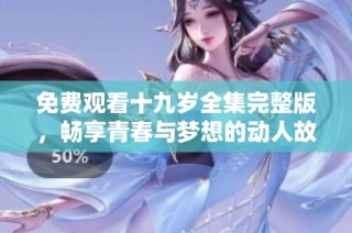 免费观看十九岁全集完整版，畅享青春与梦想的动人故事