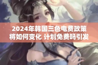 2024年韩国三色电费政策将如何变化 计划免费吗引发热议
