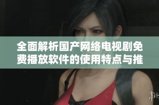 全面解析国产网络电视剧免费播放软件的使用特点与推荐平台