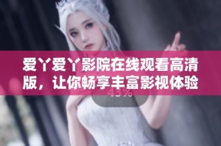 爱丫爱丫影院在线观看高清版，让你畅享丰富影视体验