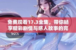 免费观看17.3全集，带你畅享精彩剧情与感人故事的完美体验