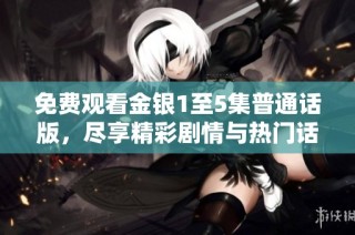 免费观看金银1至5集普通话版，尽享精彩剧情与热门话题，快来体验！