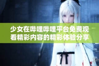 少女在哔哩哔哩平台免费观看精彩内容的精彩体验分享