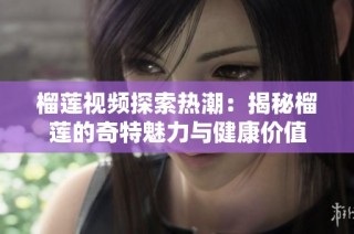 榴莲视频探索热潮：揭秘榴莲的奇特魅力与健康价值