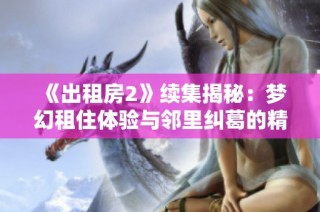 《出租房2》续集揭秘：梦幻租住体验与邻里纠葛的精彩故事来袭