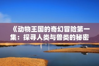 《动物王国的奇幻冒险第一集：探寻人类与兽类的秘密联系》