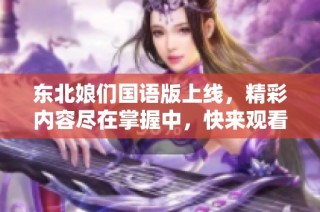 东北娘们国语版上线，精彩内容尽在掌握中，快来观看吧！