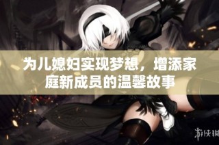 为儿媳妇实现梦想，增添家庭新成员的温馨故事