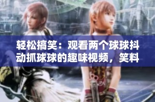 轻松搞笑：观看两个球球抖动抓球球的趣味视频，笑料不断！