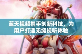 蓝天视频携手创新科技，为用户打造无缝视听体验