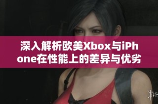 深入解析欧美Xbox与iPhone在性能上的差异与优劣对比