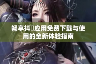 畅享抖抈应用免费下载与使用的全新体验指南