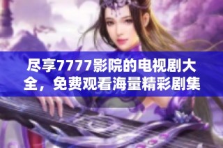 尽享7777影院的电视剧大全，免费观看海量精彩剧集无限畅游
