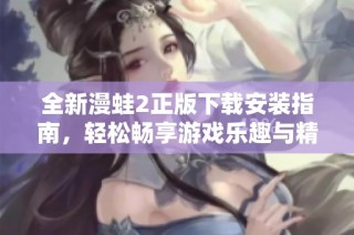 全新漫蛙2正版下载安装指南，轻松畅享游戏乐趣与精彩内容