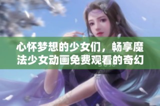 心怀梦想的少女们，畅享魔法少女动画免费观看的奇幻世界