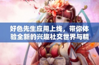 好色先生应用上线，带你体验全新的兴趣社交世界与精彩内容分享