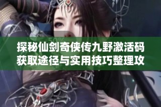探秘仙剑奇侠传九野激活码获取途径与实用技巧整理攻略