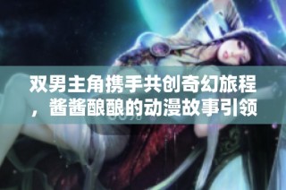 双男主角携手共创奇幻旅程，酱酱酿酿的动漫故事引领冒险之路