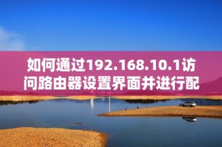 如何通过192.168.10.1访问路由器设置界面并进行配置指南