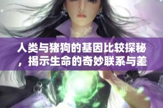 人类与猪狗的基因比较探秘，揭示生命的奇妙联系与差异