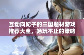 互动向妃子的三国题材游戏推荐大全，畅玩不止的策略体验
