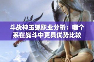 斗战神玉狐职业分析：哪个系在战斗中更具优势比较