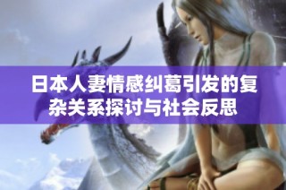 日本人妻情感纠葛引发的复杂关系探讨与社会反思
