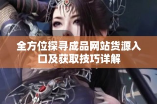 全方位探寻成品网站货源入口及获取技巧详解