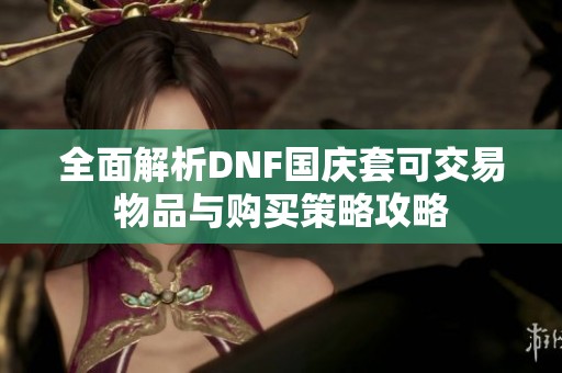 全面解析DNF国庆套可交易物品与购买策略攻略