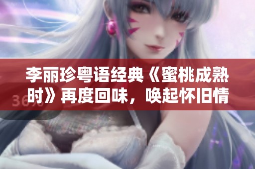 李丽珍粤语经典《蜜桃成熟时》再度回味，唤起怀旧情怀
