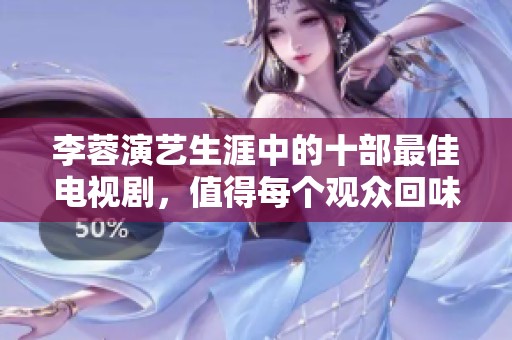 李蓉演艺生涯中的十部最佳电视剧，值得每个观众回味与欣赏